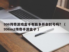 996传奇游戏盒子电脑多开会封号吗? （996m2传奇手游盒子 ）