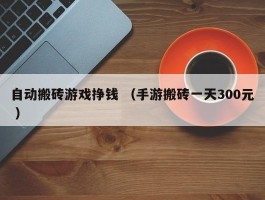 自动搬砖游戏挣钱 （手游搬砖一天300元 ）