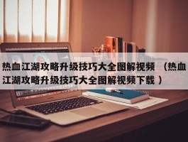 热血江湖攻略升级技巧大全图解视频 （热血江湖攻略升级技巧大全图解视频下载 ）