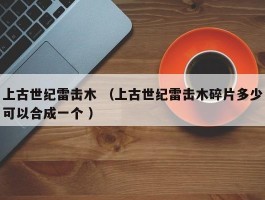 上古世纪雷击木 （上古世纪雷击木碎片多少可以合成一个 ）