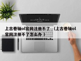 上古卷轴ol官网注册不了 （上古卷轴ol官网注册不了怎么办 ）
