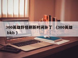 300英雄野怪刷新时间补丁 （300英雄 bkb ）