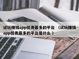 试玩赚钱app任务最多的平台 （试玩赚钱app任务最多的平台是什么 ）