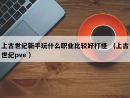上古世纪新手玩什么职业比较好打怪 （上古世纪pve ）