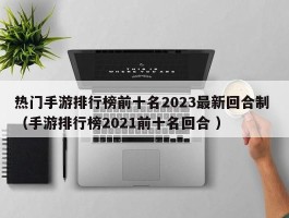 热门手游排行榜前十名2023最新回合制 （手游排行榜2021前十名回合 ）
