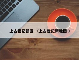 上古世纪新区 （上古世纪新地图 ）