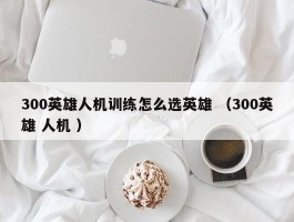 300英雄人机训练怎么选英雄 （300英雄 人机 ）