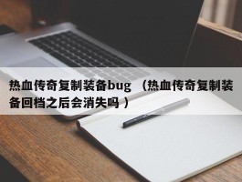 热血传奇复制装备bug （热血传奇复制装备回档之后会消失吗 ）