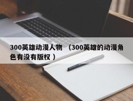 300英雄动漫人物 （300英雄的动漫角色有没有版权 ）