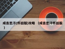 成吉思汗(怀旧版)攻略 （成吉思汗怀旧服 ）