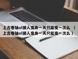 上古卷轴ol狼人变身一天只能变一次么 （上古卷轴ol狼人变身一天只能变一次么 ）