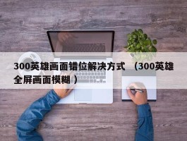 300英雄画面错位解决方式 （300英雄全屏画面模糊 ）