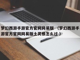 梦幻西游手游官方官网网易版 （梦幻西游手游官方官网网易版土灵根怎么过 ）