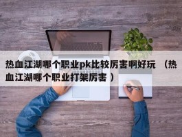 热血江湖哪个职业pk比较厉害啊好玩 （热血江湖哪个职业打架厉害 ）