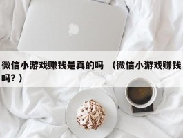 微信小游戏赚钱是真的吗 （微信小游戏赚钱吗? ）