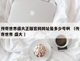 传奇世界盛大正版官网网址是多少号啊 （传奇世界 盛大 ）