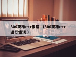 300英雄c++报错 （300英雄c++运行错误 ）