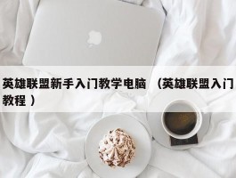 英雄联盟新手入门教学电脑 （英雄联盟入门教程 ）