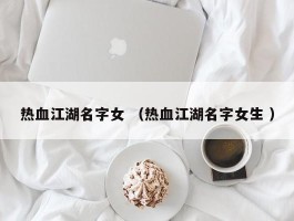 热血江湖名字女 （热血江湖名字女生 ）