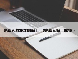 守墓人游戏攻略黏土 （守墓人黏土解锁 ）