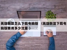 英雄联盟怎么下载电脑版 （英雄联盟下载电脑版要用多少流量 ）