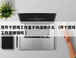 想开个游戏工作室不知道做什么 （开个游戏工作室赚钱吗 ）