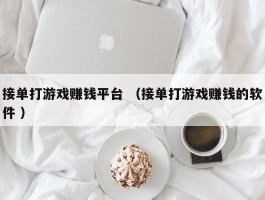 接单打游戏赚钱平台 （接单打游戏赚钱的软件 ）