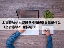 上古卷轴ol大漩涡竞技场掉落属性是什么 （上古卷轴ol 竞技场 ）