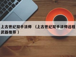 上古世纪双手法师 （上古世纪双手法师远程武器推荐 ）