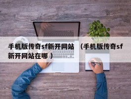 手机版传奇sf新开网站 （手机版传奇sf新开网站在哪 ）