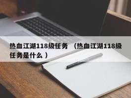 热血江湖118级任务 （热血江湖118级任务是什么 ）