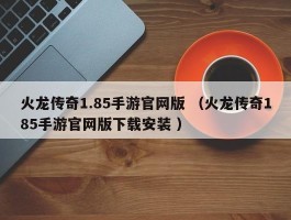火龙传奇1.85手游官网版 （火龙传奇185手游官网版下载安装 ）