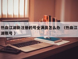 热血江湖新注册的号全满员怎么办 （热血江湖账号 ）