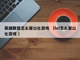 英雄联盟怎么窗口化游戏 （lol怎么窗口化游戏 ）