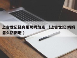 上古世纪经典服奶妈加点 （上古世纪 奶妈怎么防倒地 ）