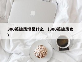 300英雄风墙是什么 （300英雄风女 ）