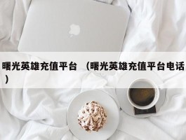 曙光英雄充值平台 （曙光英雄充值平台电话 ）