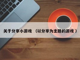 关于分享小游戏 （以分享为主题的游戏 ）