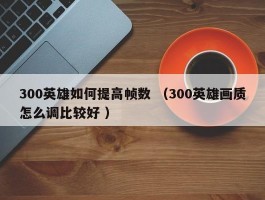 300英雄如何提高帧数 （300英雄画质怎么调比较好 ）