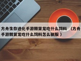 方舟生存进化手游棘背龙吃什么饲料 （方舟手游棘背龙吃什么饲料怎么驯服 ）