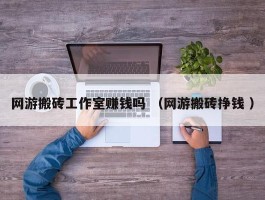 网游搬砖工作室赚钱吗 （网游搬砖挣钱 ）