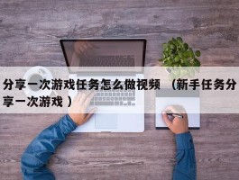 分享一次游戏任务怎么做视频 （新手任务分享一次游戏 ）