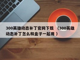 300英雄动态补丁官网下载 （300英雄动态补丁怎么和盒子一起用 ）