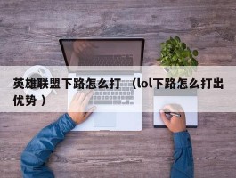 英雄联盟下路怎么打 （lol下路怎么打出优势 ）