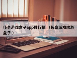 传奇游戏盒子app排行榜 （传奇游戏端游盒子 ）