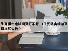 生死狙击电脑网页打不开 （生死狙击端游页面加载失败 ）