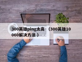 300英雄ping太高 （300英雄10060解决方法 ）