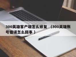 300英雄客户端怎么修复 （300英雄账号错误怎么回事 ）