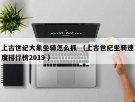 上古世纪大象坐骑怎么抓 （上古世纪坐骑速度排行榜2019 ）