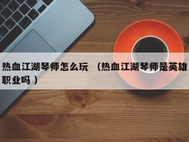 热血江湖琴师怎么玩 （热血江湖琴师是英雄职业吗 ）